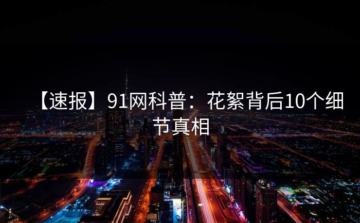 【速报】91网科普：花絮背后10个细节真相