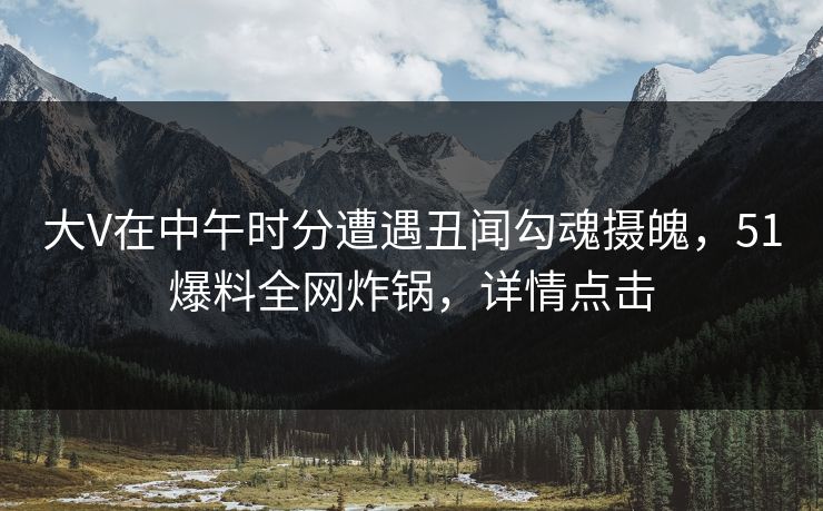 大V在中午时分遭遇丑闻勾魂摄魄，51爆料全网炸锅，详情点击