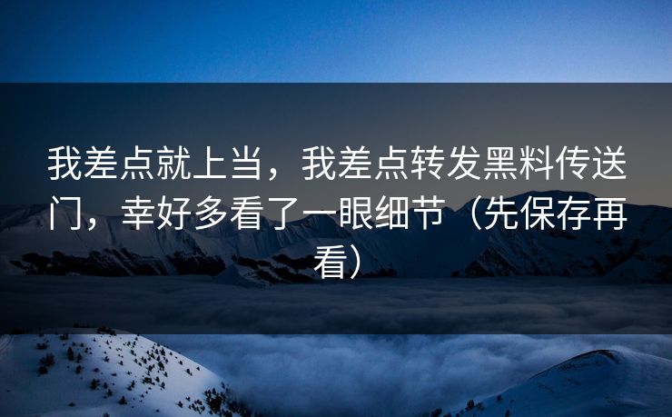 我差点就上当，我差点转发黑料传送门，幸好多看了一眼细节（先保存再看）
