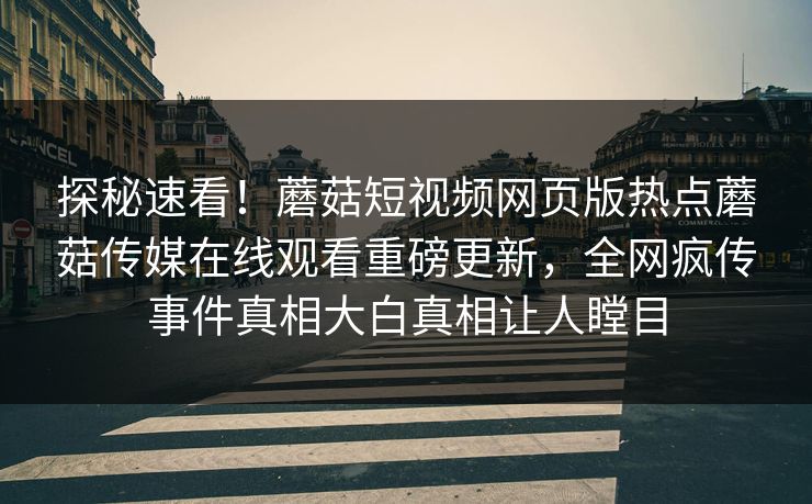 探秘速看！蘑菇短视频网页版热点蘑菇传媒在线观看重磅更新，全网疯传事件真相大白真相让人瞠目