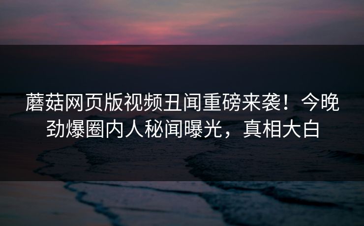 蘑菇网页版视频丑闻重磅来袭！今晚劲爆圈内人秘闻曝光，真相大白