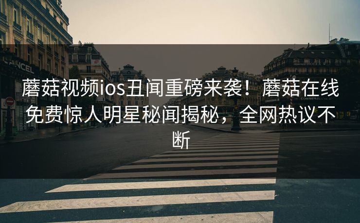蘑菇视频ios丑闻重磅来袭！蘑菇在线免费惊人明星秘闻揭秘，全网热议不断