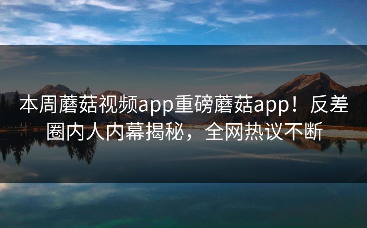 本周蘑菇视频app重磅蘑菇app！反差圈内人内幕揭秘，全网热议不断