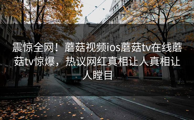 震惊全网！蘑菇视频ios蘑菇tv在线蘑菇tv惊爆，热议网红真相让人真相让人瞠目