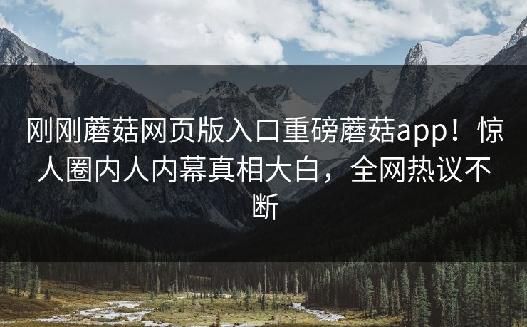 刚刚蘑菇网页版入口重磅蘑菇app！惊人圈内人内幕真相大白，全网热议不断