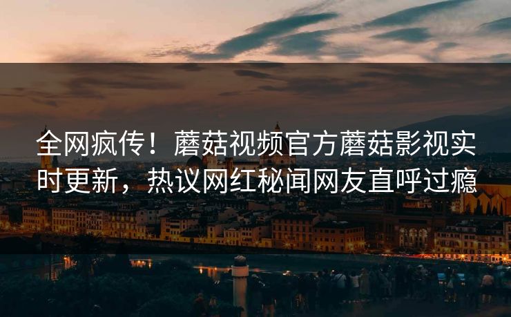 全网疯传！蘑菇视频官方蘑菇影视实时更新，热议网红秘闻网友直呼过瘾