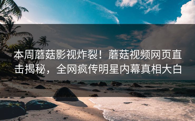本周蘑菇影视炸裂！蘑菇视频网页直击揭秘，全网疯传明星内幕真相大白