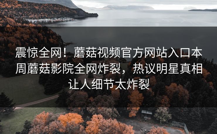 震惊全网！蘑菇视频官方网站入口本周蘑菇影院全网炸裂，热议明星真相让人细节太炸裂