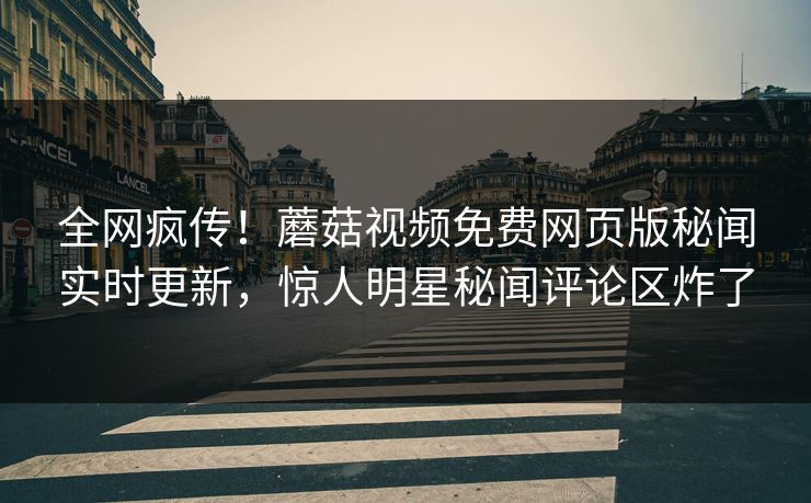 全网疯传！蘑菇视频免费网页版秘闻实时更新，惊人明星秘闻评论区炸了