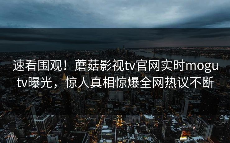 速看围观！蘑菇影视tv官网实时mogutv曝光，惊人真相惊爆全网热议不断