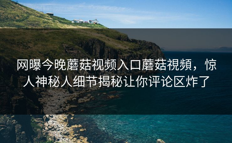 网曝今晚蘑菇视频入口蘑菇視頻，惊人神秘人细节揭秘让你评论区炸了