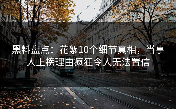 黑料盘点：花絮10个细节真相，当事人上榜理由疯狂令人无法置信