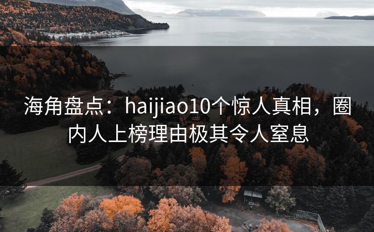 海角盘点：haijiao10个惊人真相，圈内人上榜理由极其令人窒息