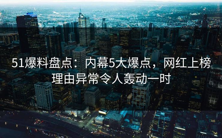 51爆料盘点：内幕5大爆点，网红上榜理由异常令人轰动一时