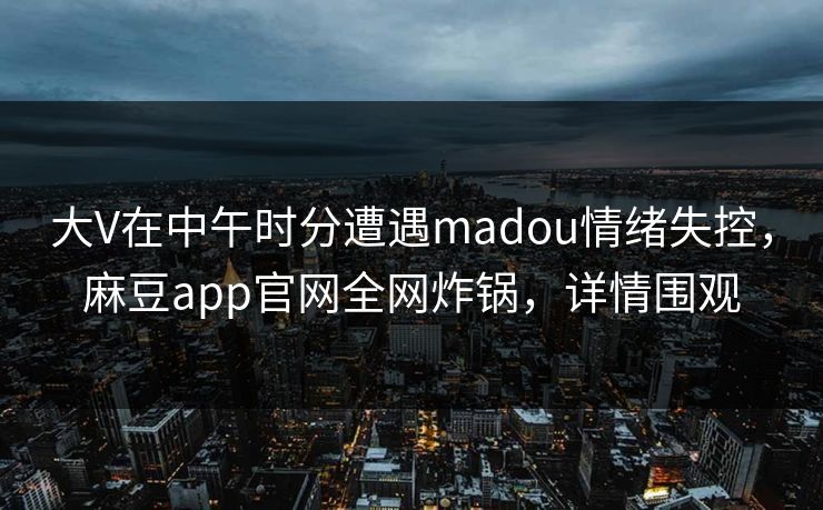 大V在中午时分遭遇madou情绪失控，麻豆app官网全网炸锅，详情围观