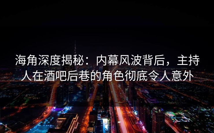 海角深度揭秘：内幕风波背后，主持人在酒吧后巷的角色彻底令人意外