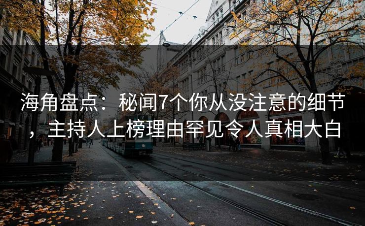 海角盘点：秘闻7个你从没注意的细节，主持人上榜理由罕见令人真相大白
