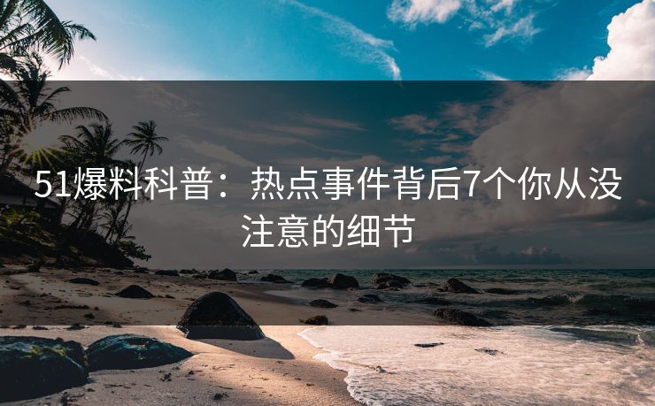 51爆料科普：热点事件背后7个你从没注意的细节