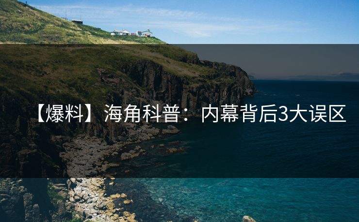 【爆料】海角科普：内幕背后3大误区