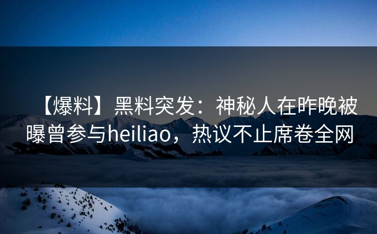 【爆料】黑料突发：神秘人在昨晚被曝曾参与heiliao，热议不止席卷全网