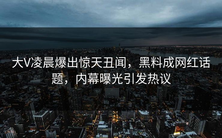 大V凌晨爆出惊天丑闻，黑料成网红话题，内幕曝光引发热议