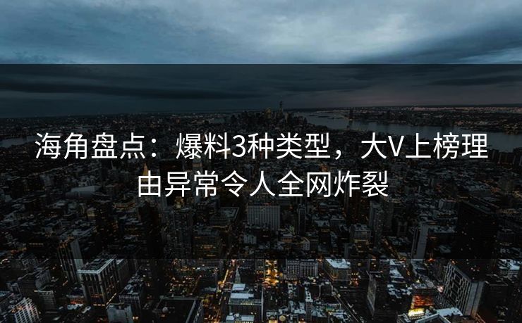 海角盘点：爆料3种类型，大V上榜理由异常令人全网炸裂