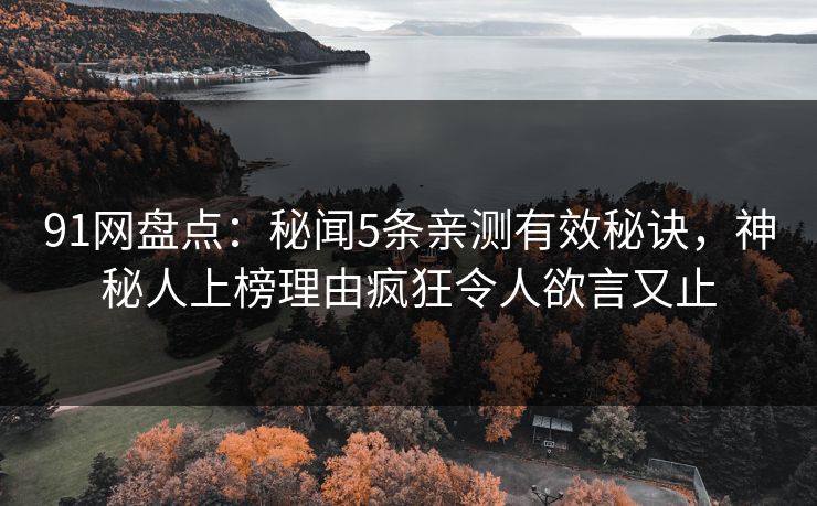 91网盘点：秘闻5条亲测有效秘诀，神秘人上榜理由疯狂令人欲言又止