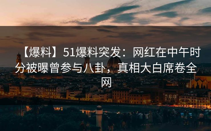 【爆料】51爆料突发：网红在中午时分被曝曾参与八卦，真相大白席卷全网