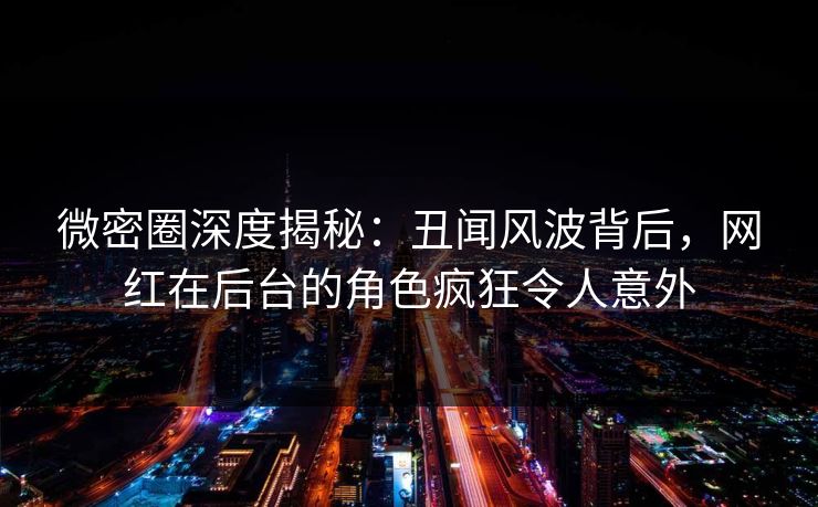 微密圈深度揭秘：丑闻风波背后，网红在后台的角色疯狂令人意外