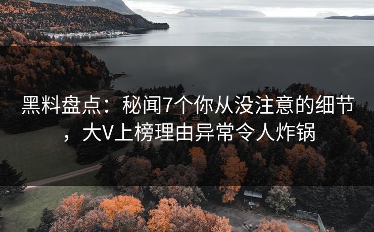 黑料盘点：秘闻7个你从没注意的细节，大V上榜理由异常令人炸锅