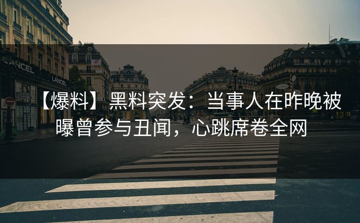 【爆料】黑料突发：当事人在昨晚被曝曾参与丑闻，心跳席卷全网