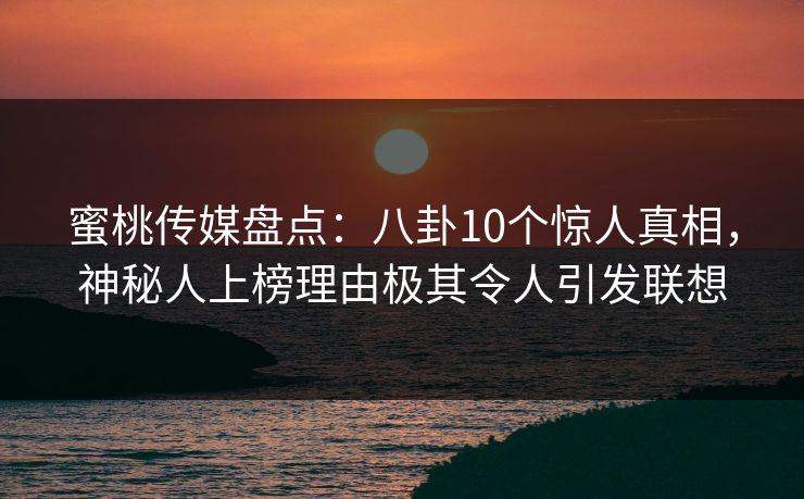 蜜桃传媒盘点：八卦10个惊人真相，神秘人上榜理由极其令人引发联想
