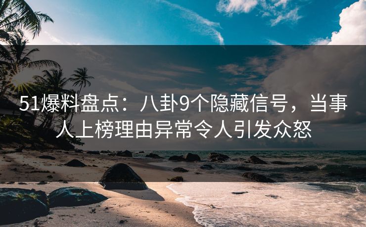 51爆料盘点：八卦9个隐藏信号，当事人上榜理由异常令人引发众怒