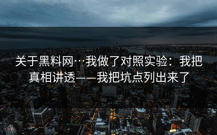 关于黑料网…我做了对照实验：我把真相讲透——我把坑点列出来了