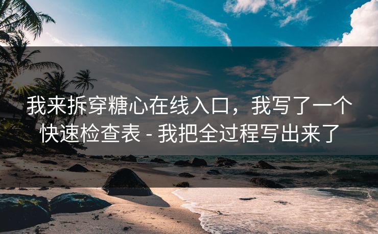 我来拆穿糖心在线入口，我写了一个快速检查表 - 我把全过程写出来了