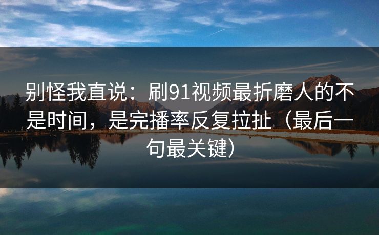 别怪我直说：刷91视频最折磨人的不是时间，是完播率反复拉扯（最后一句最关键）