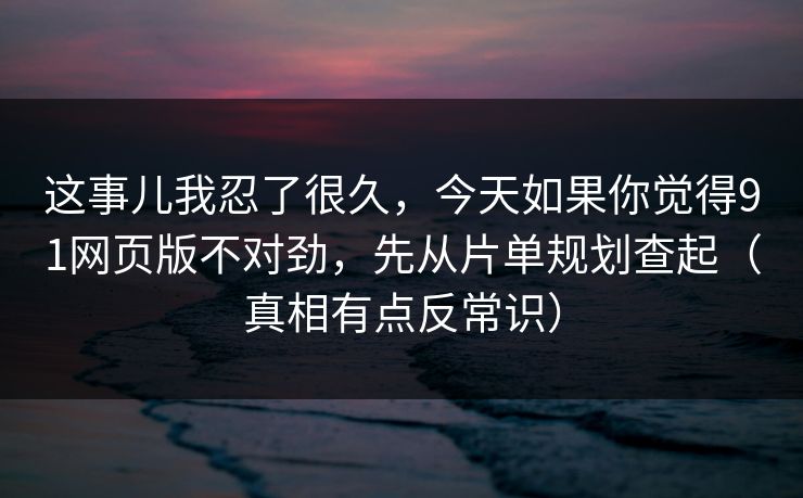 这事儿我忍了很久，今天如果你觉得91网页版不对劲，先从片单规划查起（真相有点反常识）