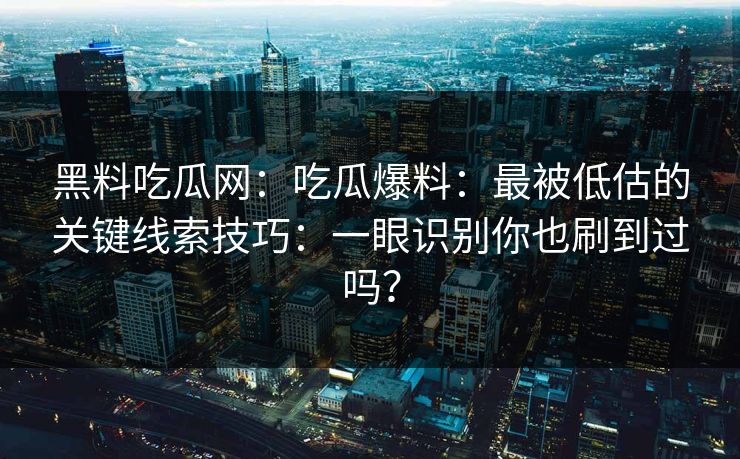 黑料吃瓜网：吃瓜爆料：最被低估的关键线索技巧：一眼识别你也刷到过吗？