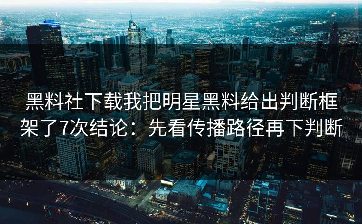 黑料社下载我把明星黑料给出判断框架了7次结论：先看传播路径再下判断