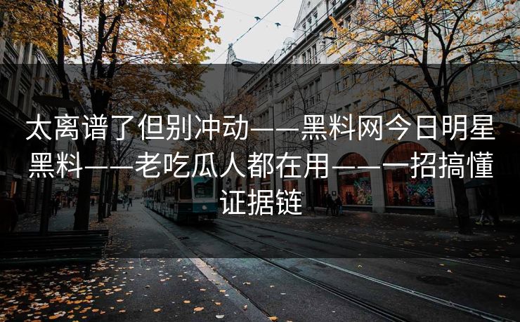 太离谱了但别冲动——黑料网今日明星黑料——老吃瓜人都在用——一招搞懂证据链