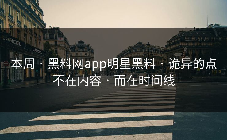 本周 · 黑料网app明星黑料 · 诡异的点不在内容 · 而在时间线