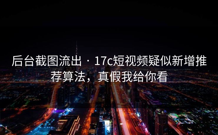 后台截图流出 · 17c短视频疑似新增推荐算法，真假我给你看