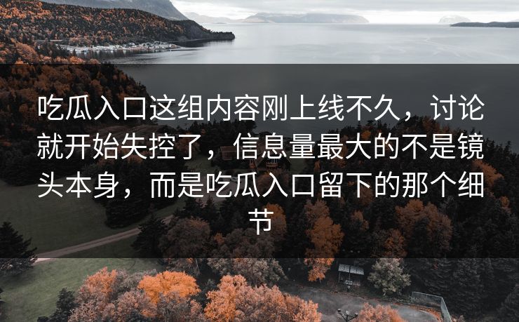 吃瓜入口这组内容刚上线不久，讨论就开始失控了，信息量最大的不是镜头本身，而是吃瓜入口留下的那个细节