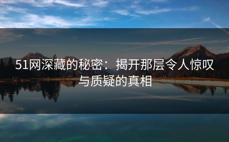 51网深藏的秘密：揭开那层令人惊叹与质疑的真相